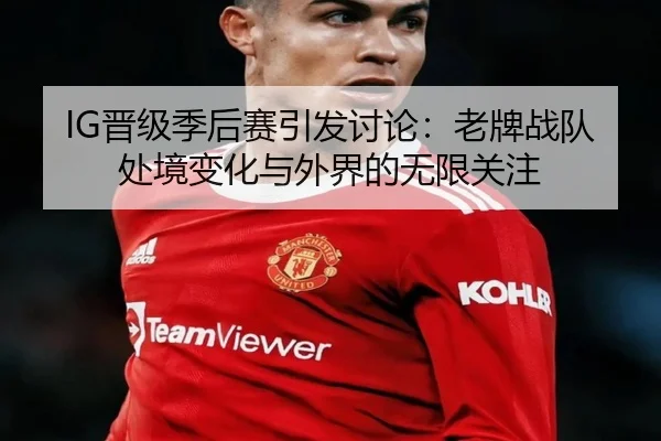 IG晋级季后赛引发讨论：老牌战队处境变化与外界的无限关注